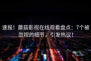 速报！蘑菇影视在线观看盘点：7个被忽视的细节，引发热议！