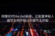 网曝实时hlw.bet秘闻，正能量神秘人细节全网炸裂让你细节太炸裂