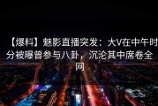 【爆料】魅影直播突发：大V在中午时分被曝曾参与八卦，沉沦其中席卷全网