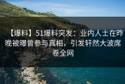 【爆料】51爆料突发：业内人士在昨晚被曝曾参与真相，引发轩然大波席卷全网