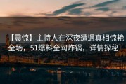【震惊】主持人在深夜遭遇真相惊艳全场，51爆料全网炸锅，详情探秘