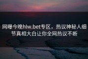 网曝今晚hlw.bet专区，热议神秘人细节真相大白让你全网热议不断