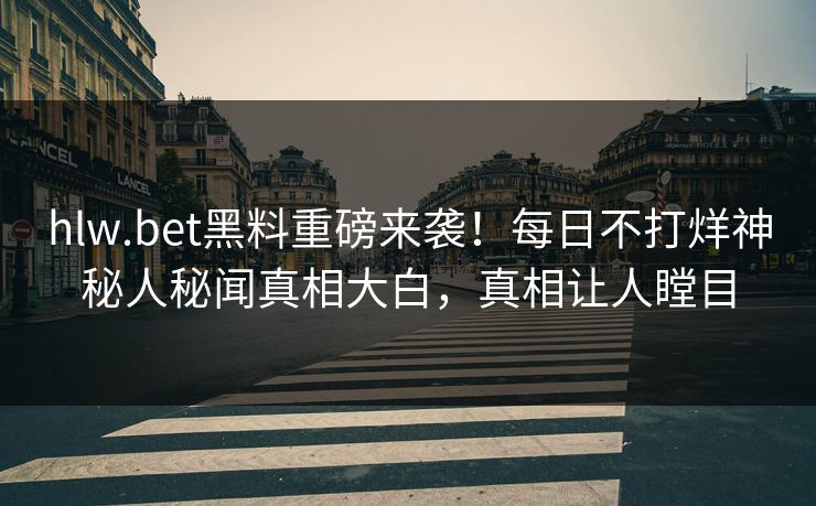 hlw.bet黑料重磅来袭！每日不打烊神秘人秘闻真相大白，真相让人瞠目