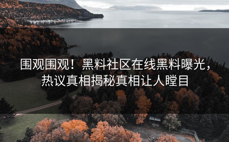 围观围观！黑料社区在线黑料曝光，热议真相揭秘真相让人瞠目