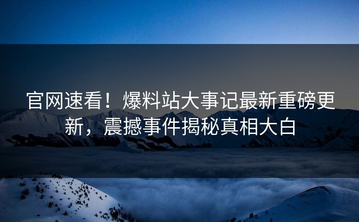 官网速看！爆料站大事记最新重磅更新，震撼事件揭秘真相大白