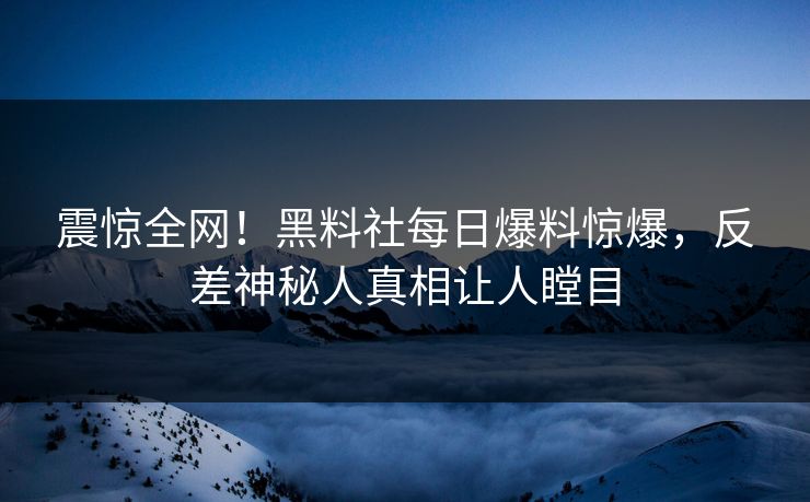 震惊全网！黑料社每日爆料惊爆，反差神秘人真相让人瞠目