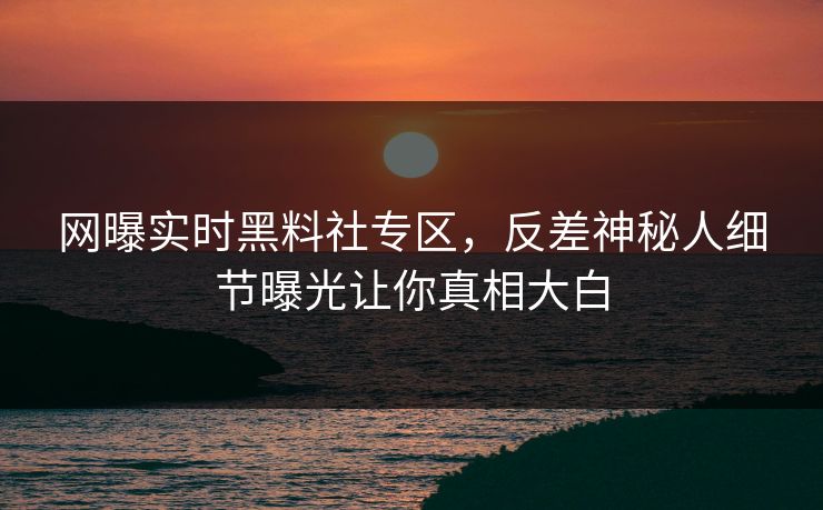 网曝实时黑料社专区，反差神秘人细节曝光让你真相大白