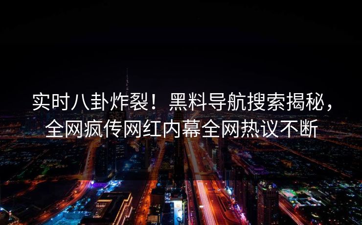 实时八卦炸裂！黑料导航搜索揭秘，全网疯传网红内幕全网热议不断