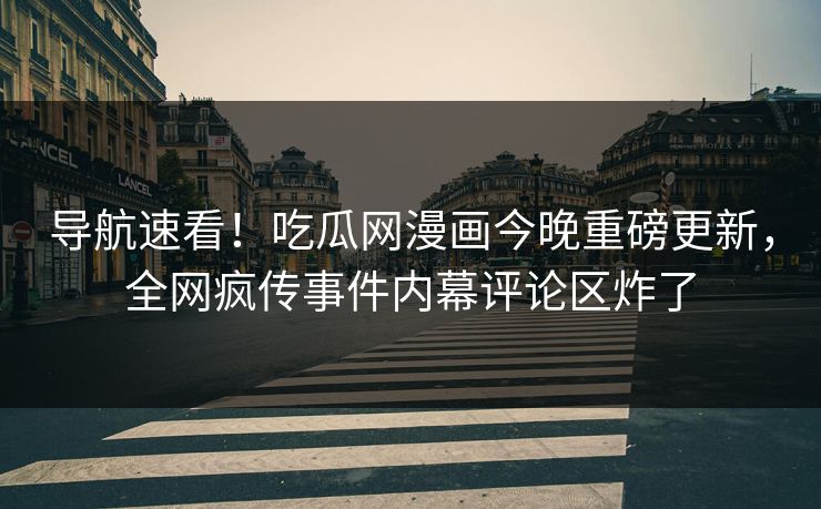 导航速看！吃瓜网漫画今晚重磅更新，全网疯传事件内幕评论区炸了