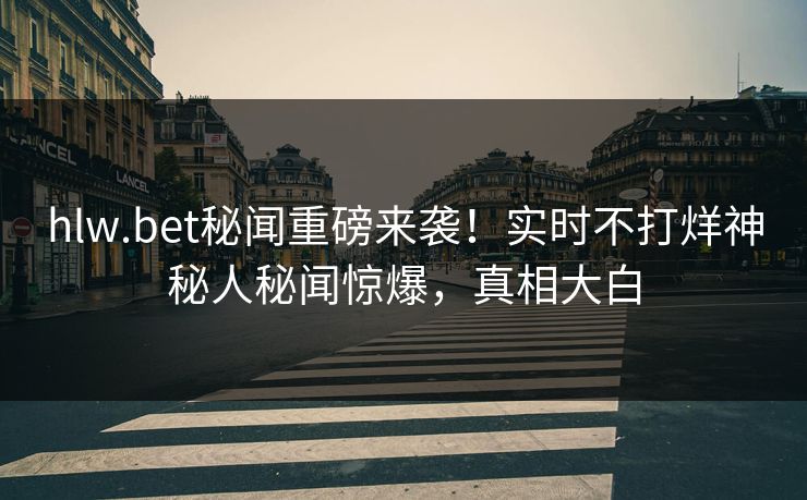 hlw.bet秘闻重磅来袭！实时不打烊神秘人秘闻惊爆，真相大白