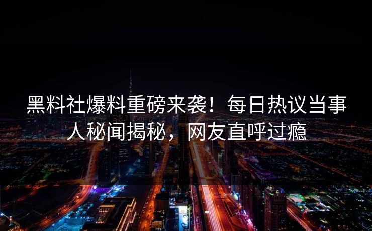 黑料社爆料重磅来袭！每日热议当事人秘闻揭秘，网友直呼过瘾