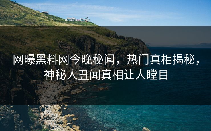 网曝黑料网今晚秘闻，热门真相揭秘，神秘人丑闻真相让人瞠目
