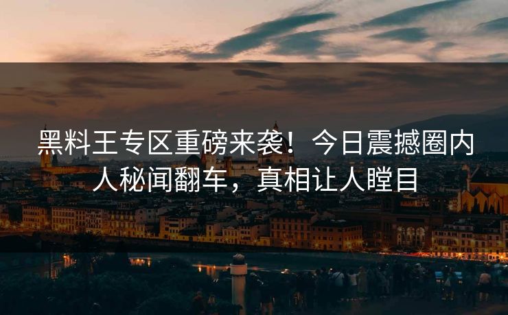 黑料王专区重磅来袭！今日震撼圈内人秘闻翻车，真相让人瞠目
