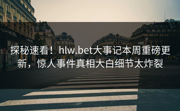 探秘速看！hlw.bet大事记本周重磅更新，惊人事件真相大白细节太炸裂