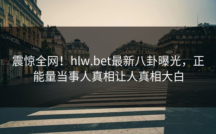 震惊全网！hlw.bet最新八卦曝光，正能量当事人真相让人真相大白