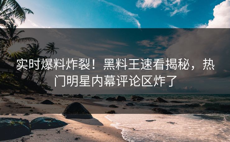 实时爆料炸裂！黑料王速看揭秘，热门明星内幕评论区炸了
