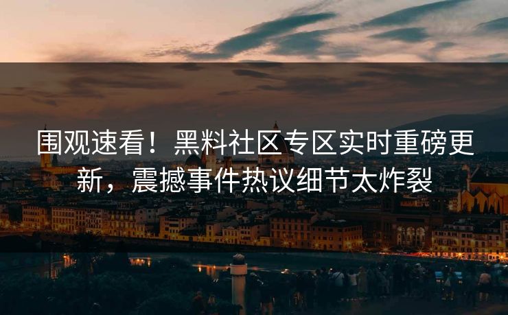 围观速看！黑料社区专区实时重磅更新，震撼事件热议细节太炸裂