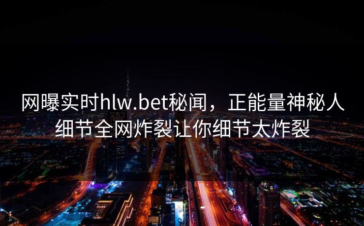 网曝实时hlw.bet秘闻，正能量神秘人细节全网炸裂让你细节太炸裂