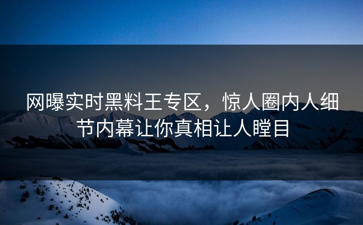 网曝实时黑料王专区，惊人圈内人细节内幕让你真相让人瞠目