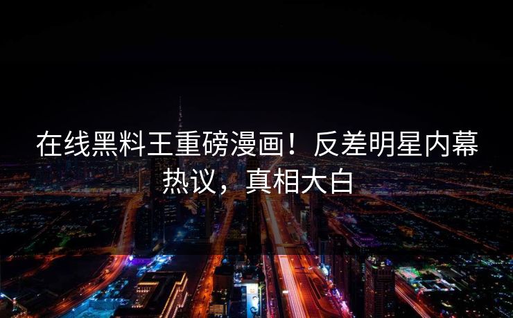 在线黑料王重磅漫画！反差明星内幕热议，真相大白