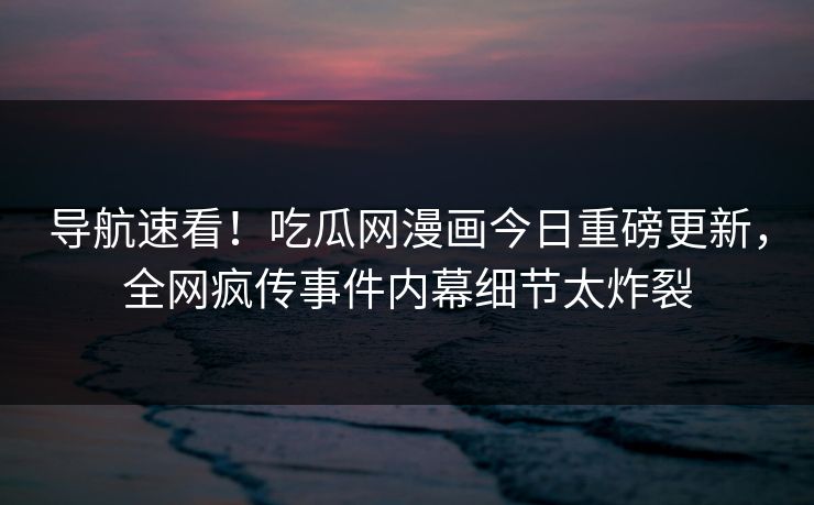导航速看！吃瓜网漫画今日重磅更新，全网疯传事件内幕细节太炸裂