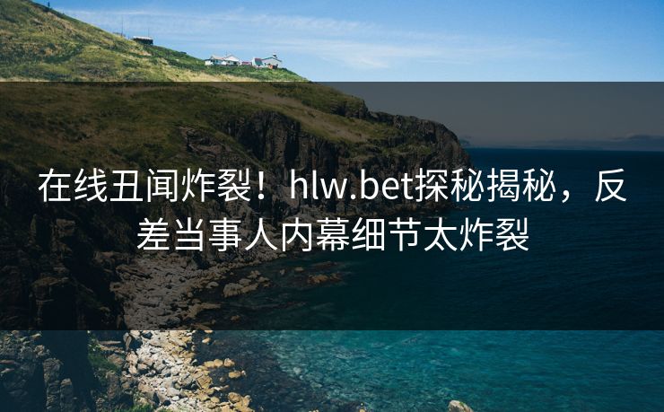 在线丑闻炸裂！hlw.bet探秘揭秘，反差当事人内幕细节太炸裂