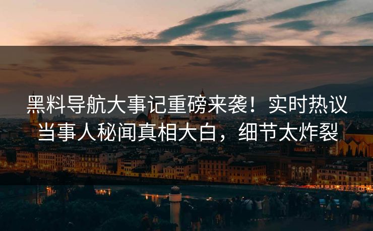 黑料导航大事记重磅来袭！实时热议当事人秘闻真相大白，细节太炸裂