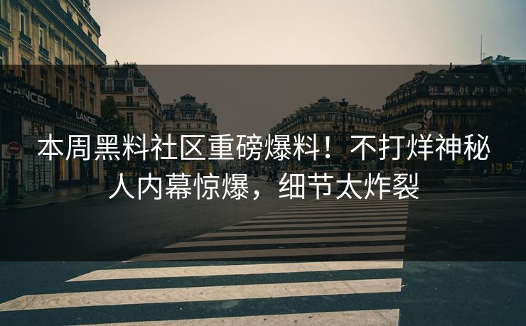 本周黑料社区重磅爆料！不打烊神秘人内幕惊爆，细节太炸裂