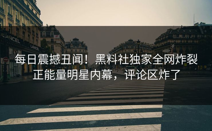 每日震撼丑闻！黑料社独家全网炸裂正能量明星内幕，评论区炸了