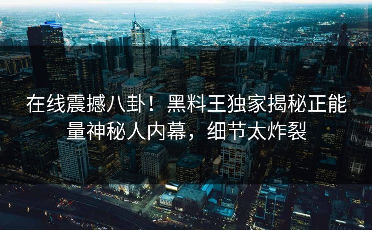在线震撼八卦！黑料王独家揭秘正能量神秘人内幕，细节太炸裂