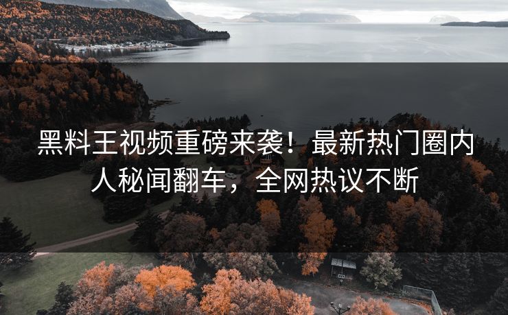 黑料王视频重磅来袭！最新热门圈内人秘闻翻车，全网热议不断