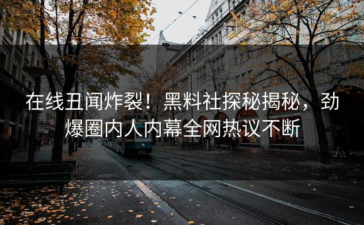 在线丑闻炸裂！黑料社探秘揭秘，劲爆圈内人内幕全网热议不断
