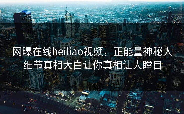 网曝在线heiliao视频，正能量神秘人细节真相大白让你真相让人瞠目