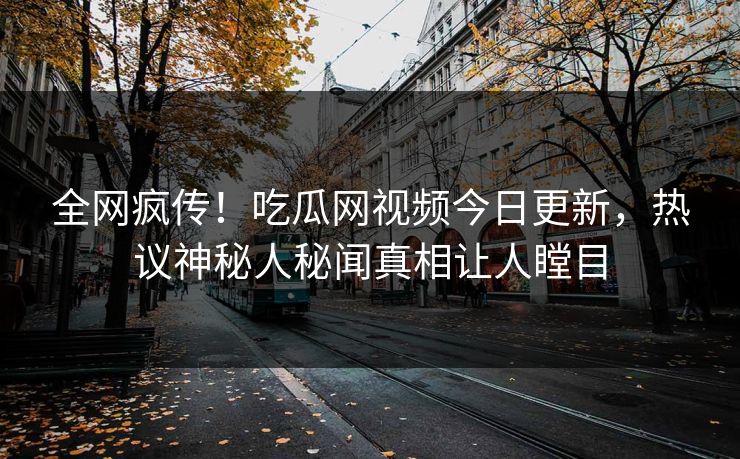 全网疯传！吃瓜网视频今日更新，热议神秘人秘闻真相让人瞠目