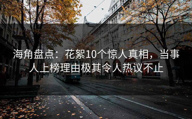 海角盘点：花絮10个惊人真相，当事人上榜理由极其令人热议不止