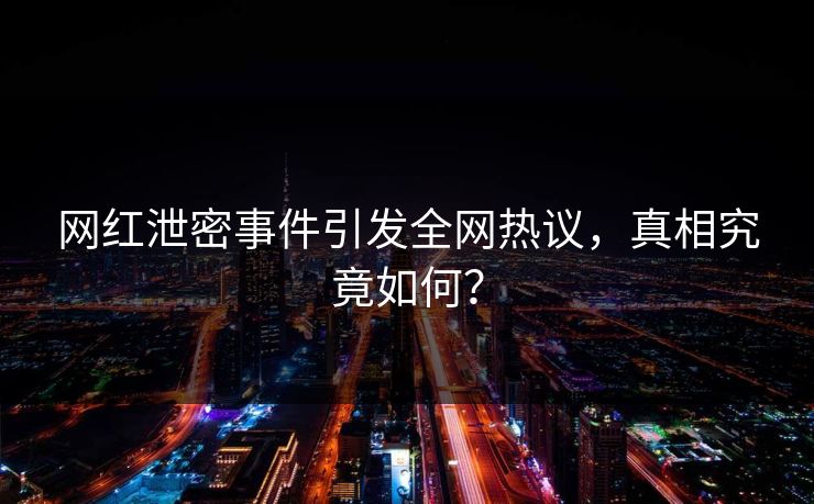 网红泄密事件引发全网热议，真相究竟如何？