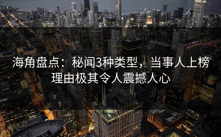 海角盘点：秘闻3种类型，当事人上榜理由极其令人震撼人心