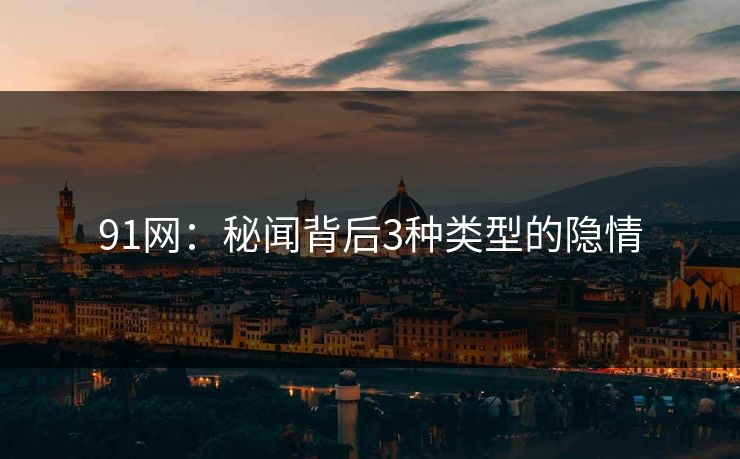 91网：秘闻背后3种类型的隐情