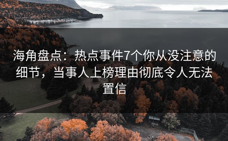海角盘点：热点事件7个你从没注意的细节，当事人上榜理由彻底令人无法置信