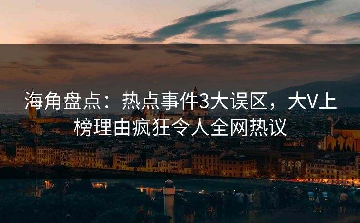 海角盘点：热点事件3大误区，大V上榜理由疯狂令人全网热议