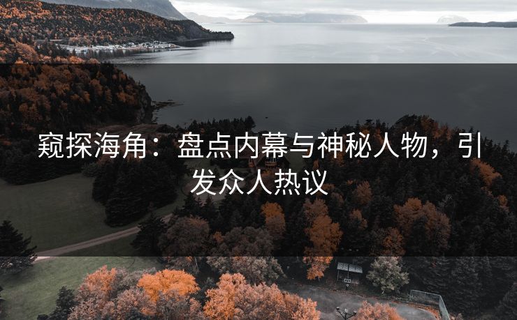 窥探海角：盘点内幕与神秘人物，引发众人热议