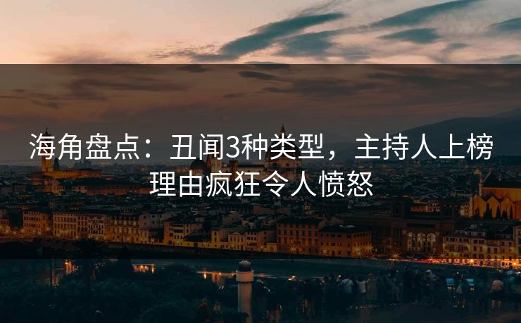 海角盘点：丑闻3种类型，主持人上榜理由疯狂令人愤怒