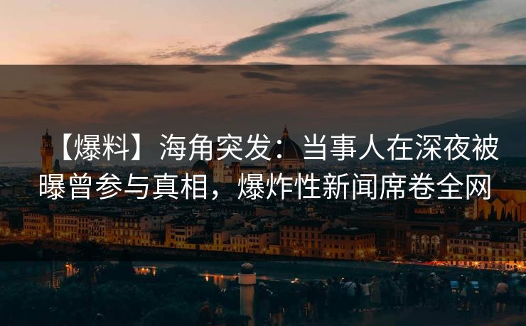 【爆料】海角突发：当事人在深夜被曝曾参与真相，爆炸性新闻席卷全网