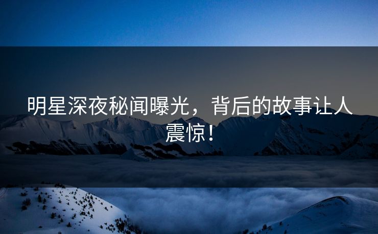 明星深夜秘闻曝光，背后的故事让人震惊！