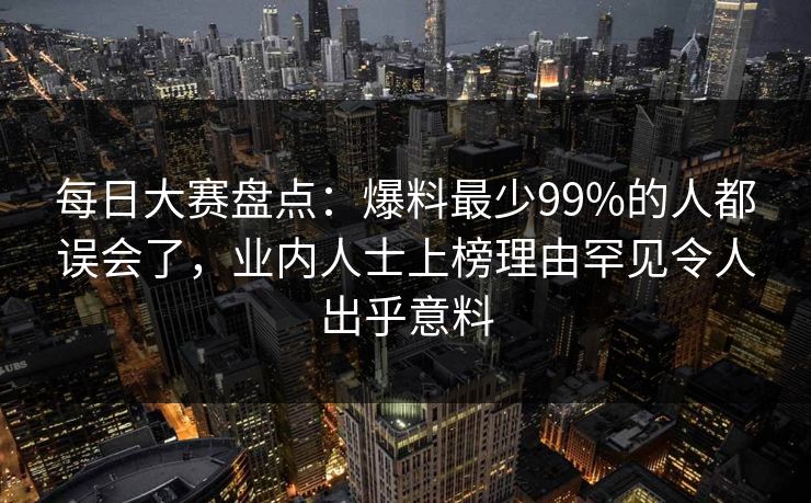 每日大赛盘点：爆料最少99%的人都误会了，业内人士上榜理由罕见令人出乎意料