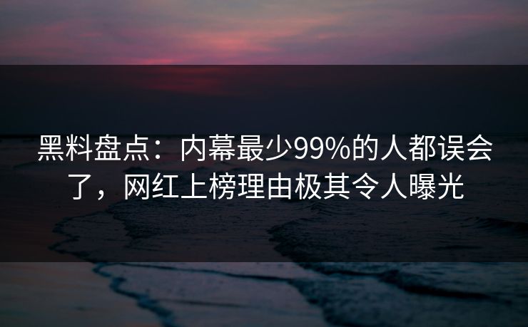 黑料盘点：内幕最少99%的人都误会了，网红上榜理由极其令人曝光