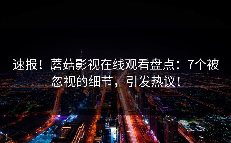 速报！蘑菇影视在线观看盘点：7个被忽视的细节，引发热议！