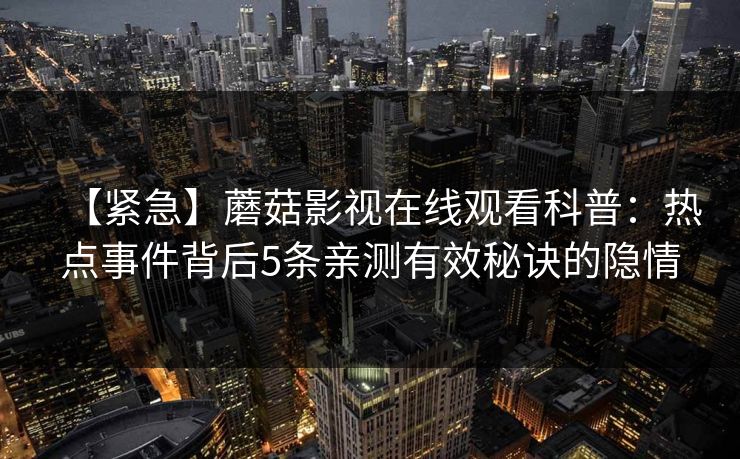 【紧急】蘑菇影视在线观看科普：热点事件背后5条亲测有效秘诀的隐情