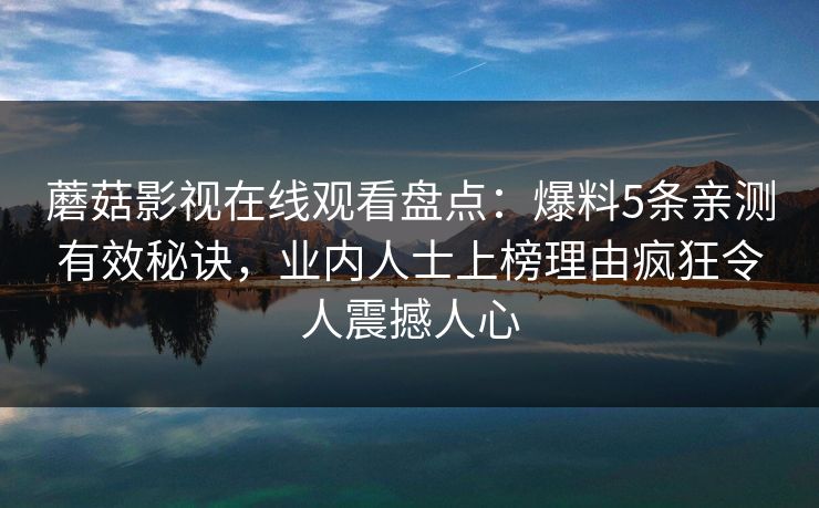 蘑菇影视在线观看盘点：爆料5条亲测有效秘诀，业内人士上榜理由疯狂令人震撼人心