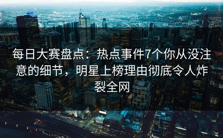 每日大赛盘点:热点事件7个你从没注意的细节,明星上榜理由彻底令人炸裂全网 每日大赛盘点:热点事件7个你从没注意的细节,明星上榜理由彻底令人炸裂全网
